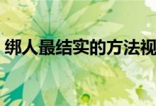 绑人最结实的方法视频(绑人最痛苦的绑法)