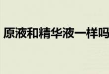 原液和精华液一样吗（原液和精华液的区别）