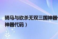 骑马与砍杀无双三国神器代码被占用（骑马与砍杀无双三国神器代码）