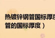 热镀锌钢管国标厚度允许偏差多少（热镀锌钢管的国标厚度）