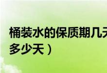 桶装水的保质期几天（桶装水的保质期一般是多少天）