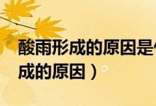 酸雨形成的原因是什么?危害有哪些(酸雨形成的原因)