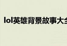 lol英雄背景故事大全集（lol英雄背景故事）