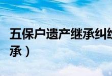 五保户遗产继承纠纷真实案例（五保户遗产继承）