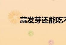 蒜发芽还能吃不（蒜发芽还能吃）