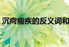 沉疴痼疾的反义词和近义词(沉疴痼疾解释)