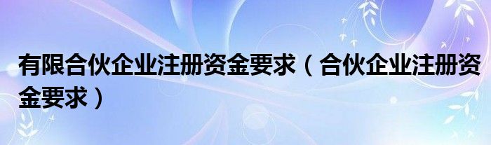 有限合伙企业注册资金要求（合伙企业注册资金要求）