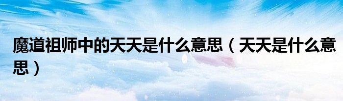 魔道祖师中的天天是什么意思（天天是什么意思）