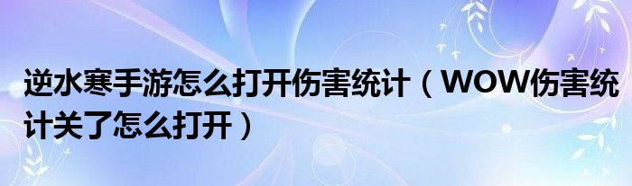 逆水寒手游怎么打开伤害统计（WOW伤害统计关了怎么打开）