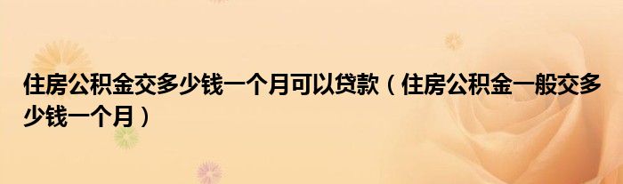 住房公积金交多少钱一个月可以贷款（住房公积金一般交多少钱一个月）