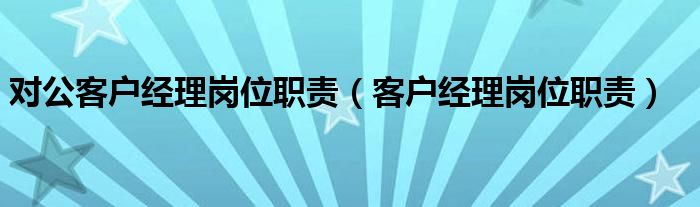 对公客户经理岗位职责（客户经理岗位职责）