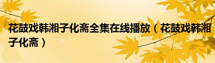 花鼓戏韩湘子化斋全集在线播放（花鼓戏韩湘子化斋）