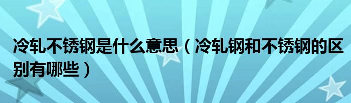 冷轧不锈钢是什么意思（冷轧钢和不锈钢的区别有哪些）