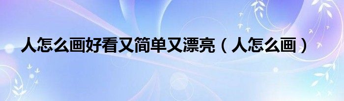 人怎么画好看又简单又漂亮（人怎么画）