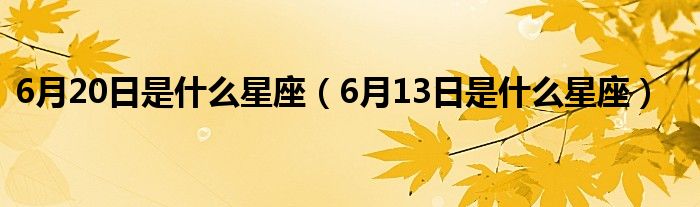 6月20日是什么星座（6月13日是什么星座）