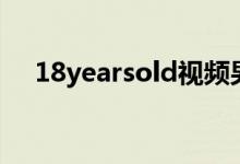 18yearsold视频男（18yearsold视频）