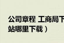 公司章程 工商局下载（公司章程在工商局网站哪里下载）