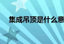 集成吊顶是什么意思（吊顶是什么意思）