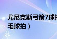 尤尼克斯弓箭7球拍测评（尤尼克斯弓剑7羽毛球拍）