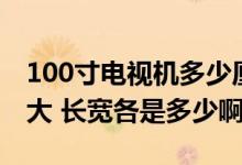 100寸电视机多少厘米（100寸的电视机有多大 长宽各是多少啊）