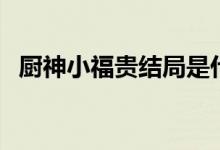 厨神小福贵结局是什么（厨神小福贵结局）