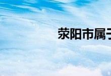 荥阳市属于哪个市（荥）