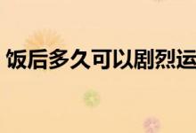 饭后多久可以剧烈运动（饭后多久可以跑步）