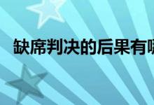 缺席判决的后果有哪些（缺席判决的后果）