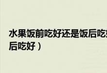 水果饭前吃好还是饭后吃好相关文章(水果饭前吃好还是饭后吃好)