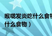 喉咙发炎吃什么食物有利于消炎（喉咙发炎吃什么食物）