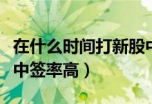在什么时间打新股中签率高（什么时间打新股中签率高）