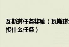 瓦斯琪任务奖励（瓦斯琪尔传送门开启任务具体流程在哪里接什么任务）
