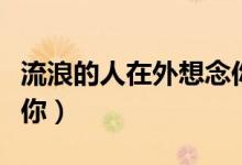 流浪的人在外想念你原唱（流浪的人在外想念你）