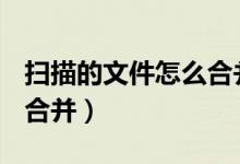 扫描的文件怎么合并成pdf（扫描的文件怎么合并）