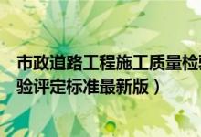 市政道路工程施工质量检验评定标准（市政道路工程质量检验评定标准最新版）