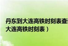 丹东到大连高铁时刻表查询下午几点丹东到大连北（丹东到大连高铁时刻表）