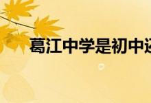 葛江中学是初中还是高中（葛江中学）