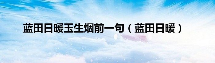 蓝田日暖玉生烟前一句（蓝田日暖）