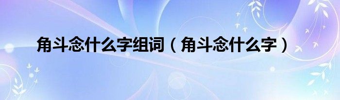 角斗念什么字组词（角斗念什么字）