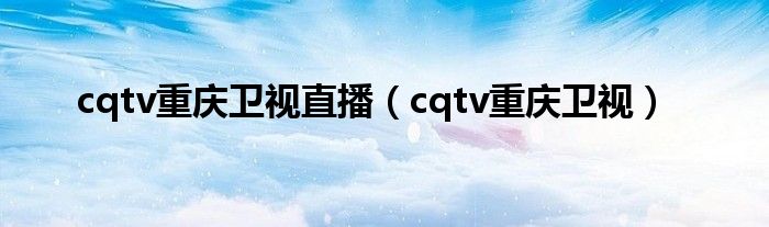 cqtv重庆卫视直播（cqtv重庆卫视）