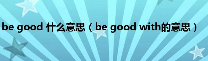 be good 什么意思（be good with的意思）