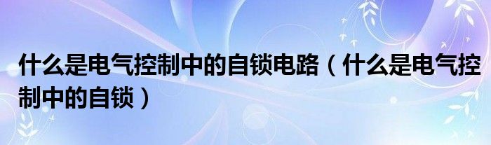 什么是电气控制中的自锁电路（什么是电气控制中的自锁）