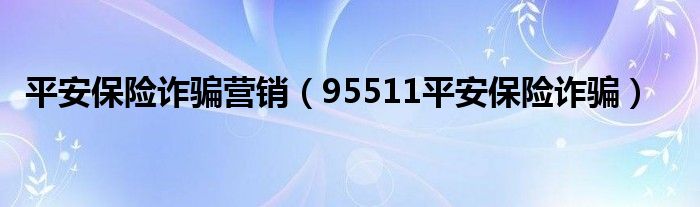 平安保险诈骗营销（95511平安保险诈骗）