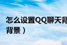怎么设置QQ聊天背景通用（怎么设置qq聊天背景）
