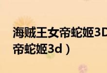 海贼王女帝蛇姬3D无修在线观看（海贼王女帝蛇姬3d）