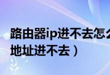 路由器ip进不去怎么回事（为什么路由器的ip地址进不去）