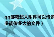 qq邮箱超大附件可以传多大的文件（QQ邮箱的超大附件最多能传多大的文件）