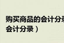 购买商品的会计分录怎么做好(购买商品时的会计分录)