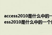 access2010是什么中的一个组件它的主要作用是什么（access2010是什么中的一个组件）