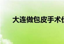 大连做包皮手术价格（包皮手术价格）